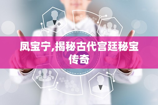 凤宝宁,揭秘古代宫廷秘宝传奇