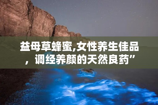 益母草蜂蜜,女性养生佳品，调经养颜的天然良药”