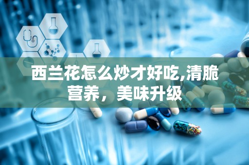 西兰花怎么炒才好吃,清脆营养，美味升级