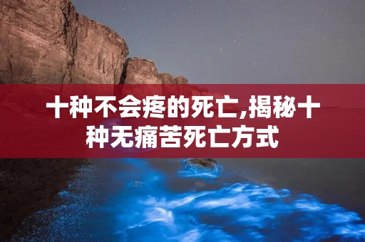 十种不会疼的死亡,揭秘十种无痛苦死亡方式