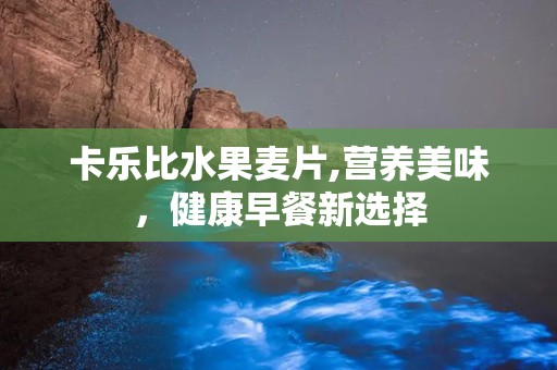 卡乐比水果麦片,营养美味，健康早餐新选择