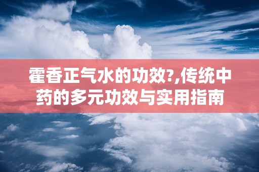 霍香正气水的功效?,传统中药的多元功效与实用指南