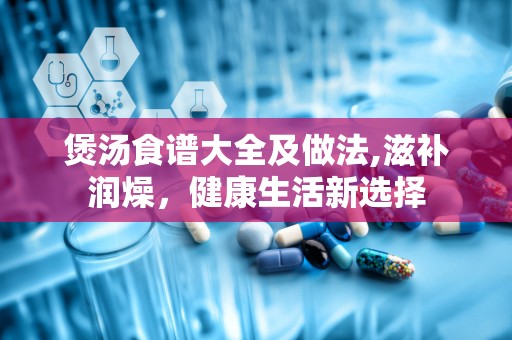 煲汤食谱大全及做法,滋补润燥，健康生活新选择