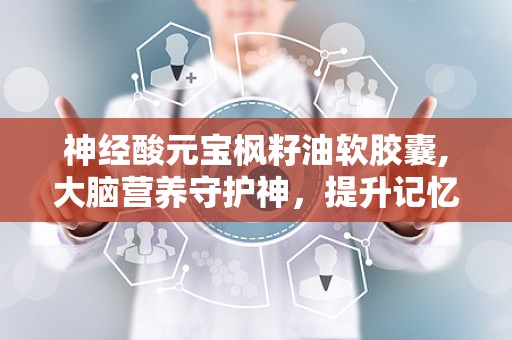 神经酸元宝枫籽油软胶囊,大脑营养守护神，提升记忆与睡眠品质”