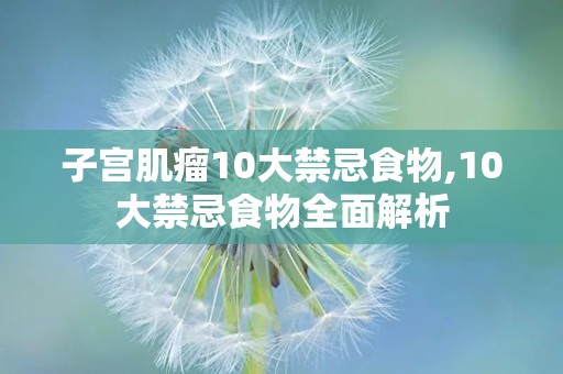 子宫肌瘤10大禁忌食物,10大禁忌食物全面解析