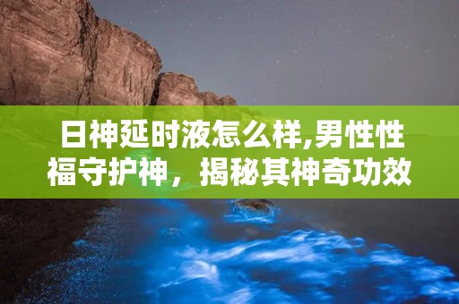 日神延时液怎么样,男性性福守护神，揭秘其神奇功效与使用指南”