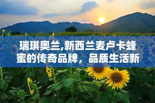 瑞琪奥兰,新西兰麦卢卡蜂蜜的传奇品牌，品质生活新选择