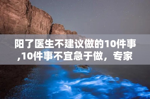 阳了医生不建议做的10件事,10件事不宜急于做，专家提醒注意恢复期健康”