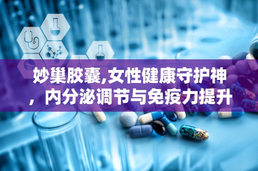 妙巢胶囊,女性健康守护神，内分泌调节与免疫力提升专家