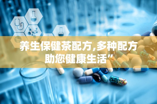 养生保健茶配方,多种配方助您健康生活”