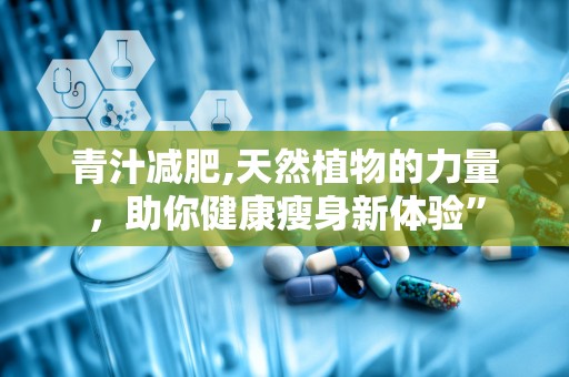 青汁减肥,天然植物的力量，助你健康瘦身新体验”