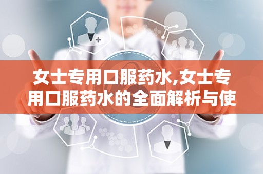 女士专用口服药水,女士专用口服药水的全面解析与使用指南