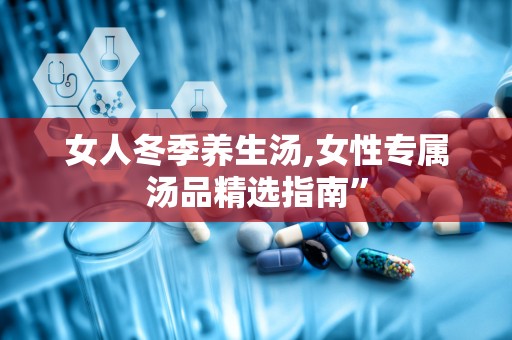 女人冬季养生汤,女性专属汤品精选指南”