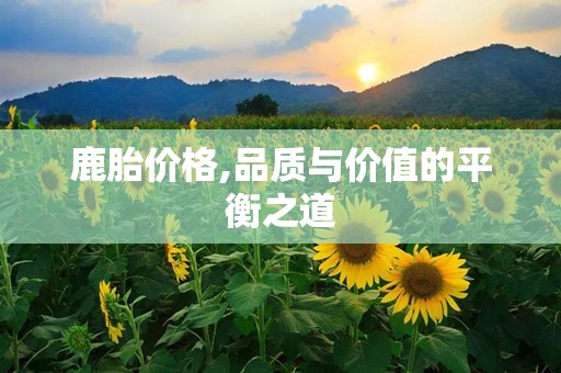 鹿胎价格,品质与价值的平衡之道