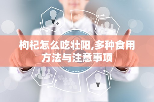 枸杞怎么吃壮阳,多种食用方法与注意事项