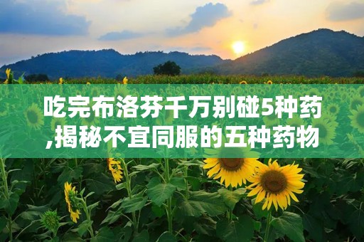 吃完布洛芬千万别碰5种药,揭秘不宜同服的五种药物”