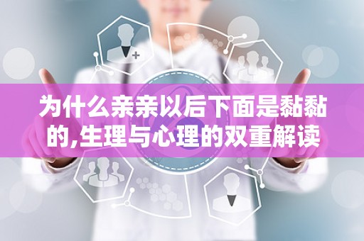 为什么亲亲以后下面是黏黏的,生理与心理的双重解读”