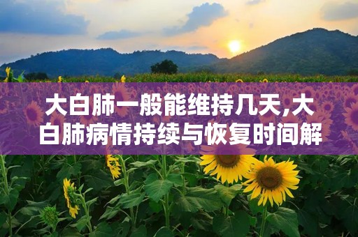 大白肺一般能维持几天,大白肺病情持续与恢复时间解析