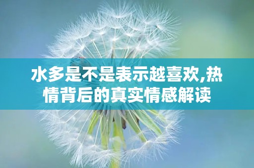 水多是不是表示越喜欢,热情背后的真实情感解读