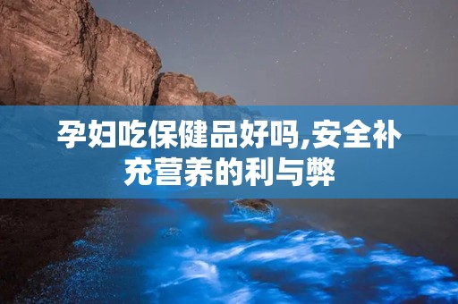 孕妇吃保健品好吗,安全补充营养的利与弊