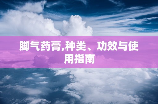 脚气药膏,种类、功效与使用指南