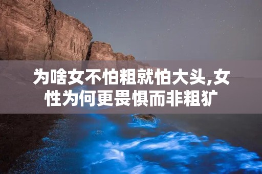 为啥女不怕粗就怕大头,女性为何更畏惧而非粗犷