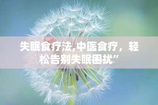 失眠食疗法,中医食疗，轻松告别失眠困扰”