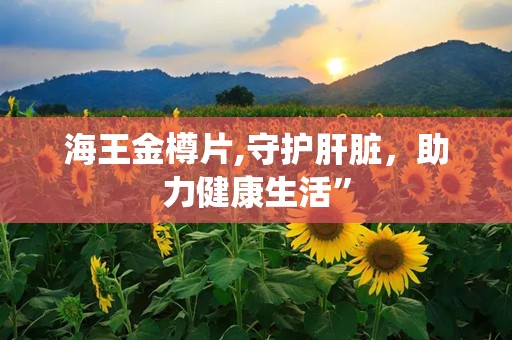 海王金樽片,守护肝脏，助力健康生活”