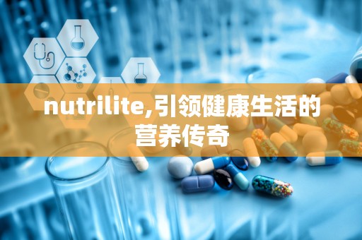 nutrilite,引领健康生活的营养传奇