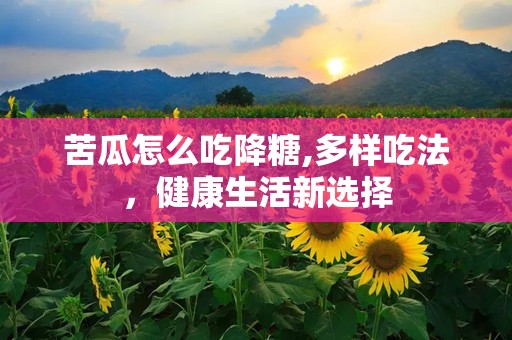 苦瓜怎么吃降糖,多样吃法，健康生活新选择