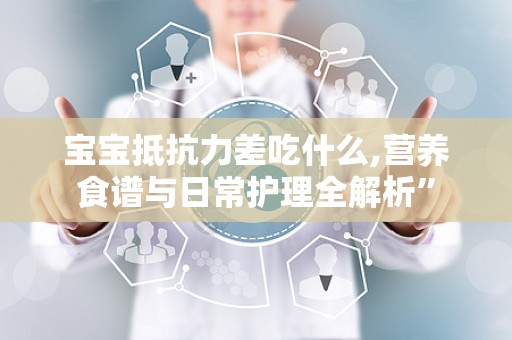 宝宝抵抗力差吃什么,营养食谱与日常护理全解析”