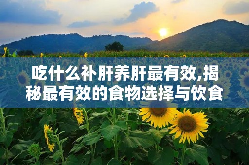吃什么补肝养肝最有效,揭秘最有效的食物选择与饮食建议”