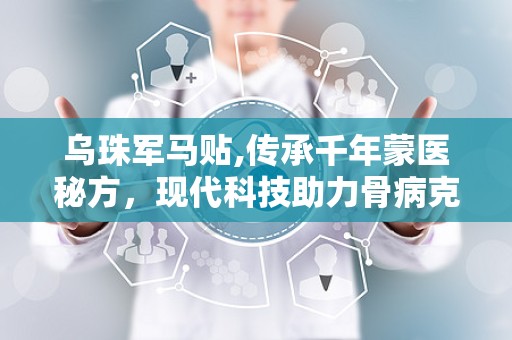 乌珠军马贴,传承千年蒙医秘方，现代科技助力骨病克星