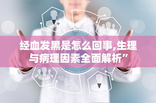 经血发黑是怎么回事,生理与病理因素全面解析”