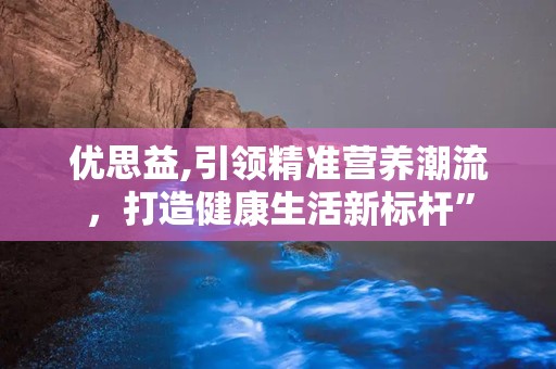 优思益,引领精准营养潮流，打造健康生活新标杆”