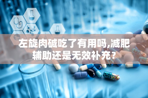 左旋肉碱吃了有用吗,减肥辅助还是无效补充？