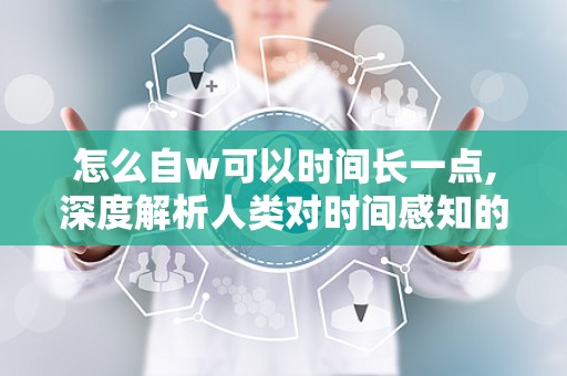 怎么自w可以时间长一点,深度解析人类对时间感知的演变历程n2. 穿越时空的回响：历史长河中时间的流转与影响n3. 时间的艺术：从哲学到科学，揭秘时间的多重面貌n4. 时间的力量：如何利用时间管理提升个人效率与生活质量n5. 时间的秘密花园：探索宇宙中时间的起源与终结