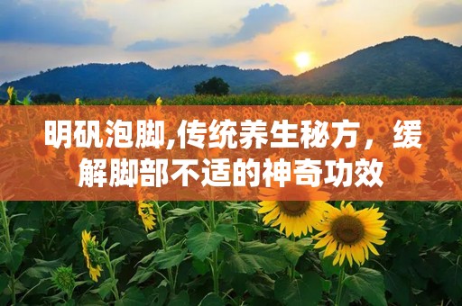 明矾泡脚,传统养生秘方，缓解脚部不适的神奇功效