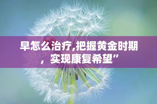 早怎么治疗,把握黄金时期，实现康复希望”