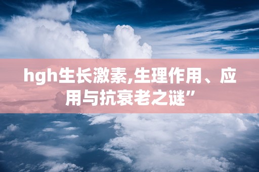 hgh生长激素,生理作用、应用与抗衰老之谜”