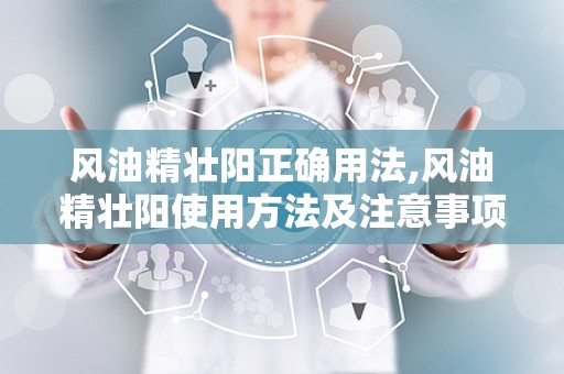 风油精壮阳正确用法,风油精壮阳使用方法及注意事项详解