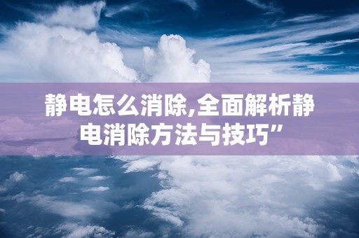 静电怎么消除,全面解析静电消除方法与技巧”