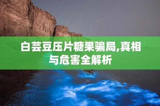 白芸豆压片糖果骗局,真相与危害全解析