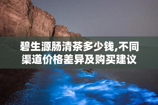 碧生源肠清茶多少钱,不同渠道价格差异及购买建议