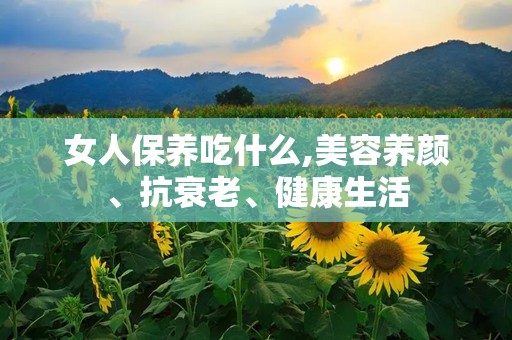 女人保养吃什么,美容养颜、抗衰老、健康生活