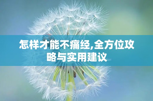 怎样才能不痛经,全方位攻略与实用建议