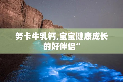 努卡牛乳钙,宝宝健康成长的好伴侣”
