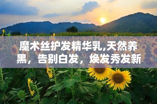 魔术丝护发精华乳,天然养黑，告别白发，焕发秀发新活力”