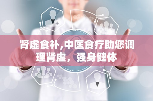 肾虚食补,中医食疗助您调理肾虚，强身健体