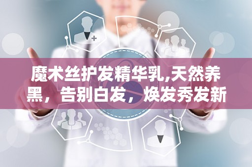 魔术丝护发精华乳,天然养黑，告别白发，焕发秀发新活力”